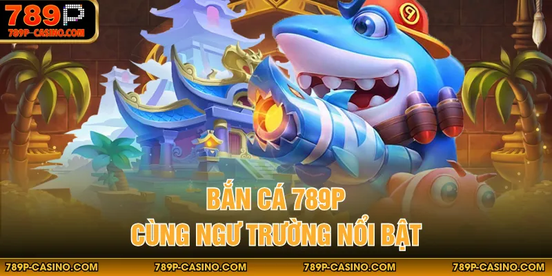 Bắn cá 789P cùng ngư trường nổi bật