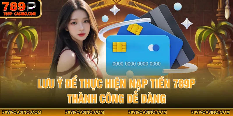 Lưu ý để thực hiện nạp tiền 789P thành công dễ dàng