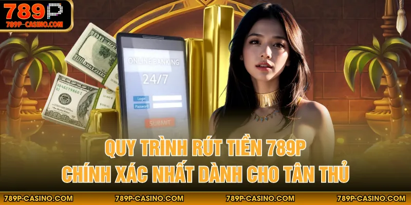 Quy trình rút tiền 789p chính xác nhất dành cho tân thủ