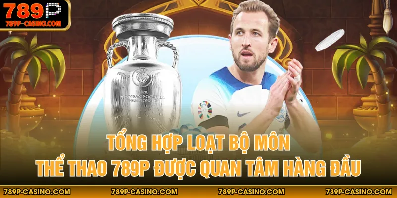 Tổng hợp loạt bộ môn thể thao 789P được quan tâm hàng đầu